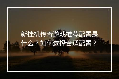 新挂机传奇游戏推荐配置是什么？如何选择合适配置？