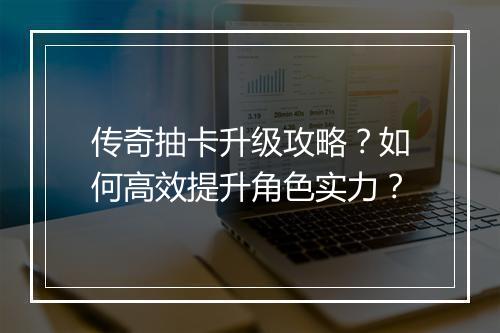 传奇抽卡升级攻略？如何高效提升角色实力？
