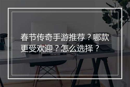 春节传奇手游推荐？哪款更受欢迎？怎么选择？