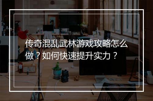 传奇混乱武林游戏攻略怎么做？如何快速提升实力？