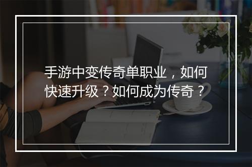 手游中变传奇单职业，如何快速升级？如何成为传奇？