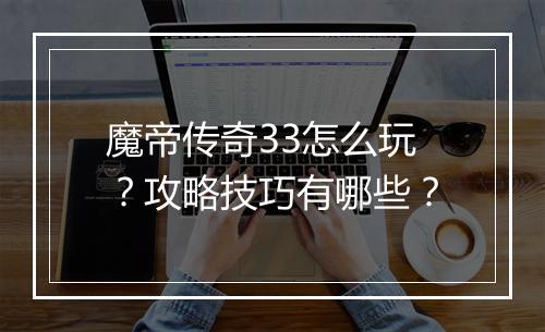 魔帝传奇33怎么玩？攻略技巧有哪些？