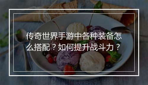 传奇世界手游中各种装备怎么搭配？如何提升战斗力？
