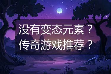 没有变态元素？传奇游戏推荐？