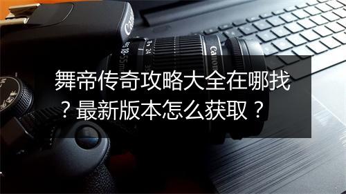 舞帝传奇攻略大全在哪找？最新版本怎么获取？