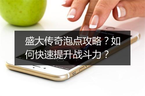 盛大传奇泡点攻略？如何快速提升战斗力？