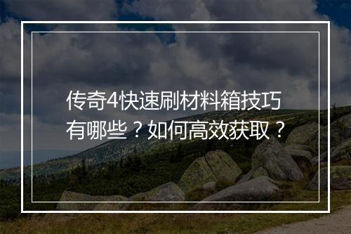 传奇4快速刷材料箱技巧有哪些？如何高效获取？