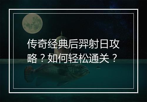 传奇经典后羿射日攻略？如何轻松通关？