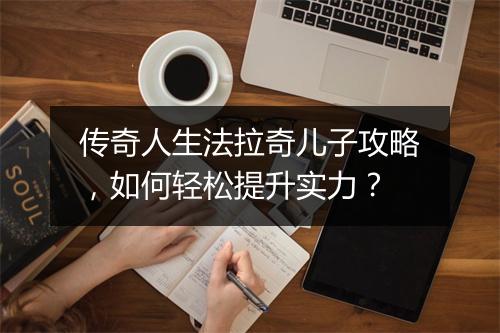 传奇人生法拉奇儿子攻略，如何轻松提升实力？
