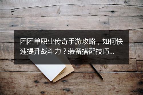团团单职业传奇手游攻略，如何快速提升战斗力？装备搭配技巧揭秘！