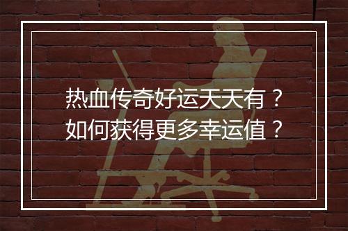 热血传奇好运天天有？如何获得更多幸运值？