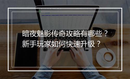 暗夜魅影传奇攻略有哪些？新手玩家如何快速升级？