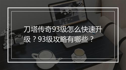刀塔传奇93级怎么快速升级？93级攻略有哪些？