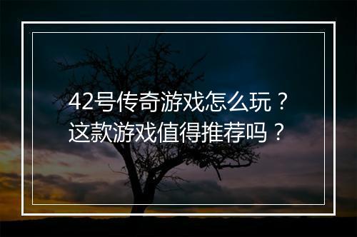 42号传奇游戏怎么玩？这款游戏值得推荐吗？