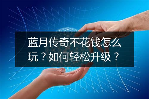 蓝月传奇不花钱怎么玩？如何轻松升级？