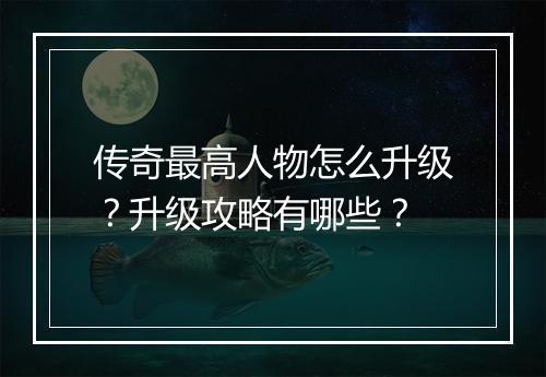 传奇最高人物怎么升级？升级攻略有哪些？