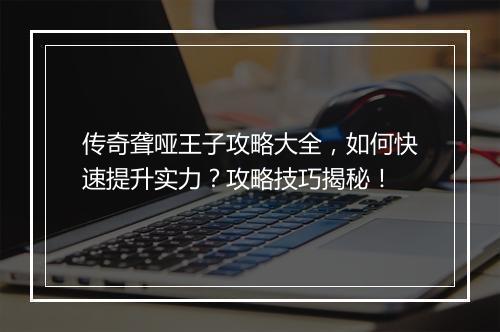 传奇聋哑王子攻略大全，如何快速提升实力？攻略技巧揭秘！