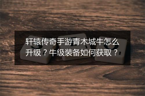 轩辕传奇手游青木城牛怎么升级？牛级装备如何获取？