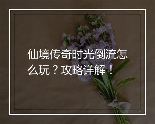 仙境传奇时光倒流怎么玩？攻略详解！