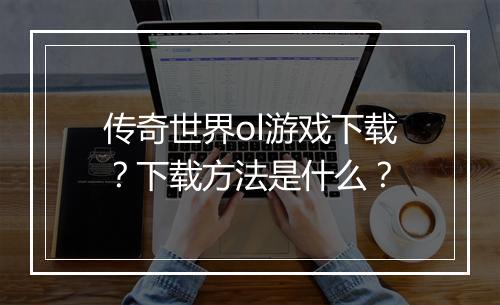 传奇世界ol游戏下载？下载方法是什么？