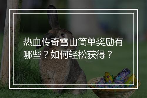 热血传奇雪山简单奖励有哪些？如何轻松获得？