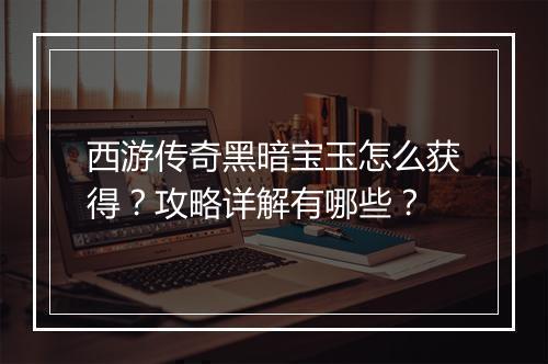 西游传奇黑暗宝玉怎么获得？攻略详解有哪些？