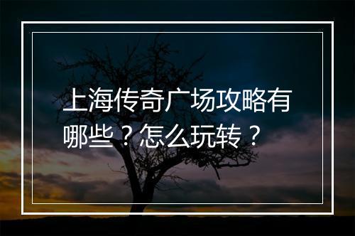 上海传奇广场攻略有哪些？怎么玩转？