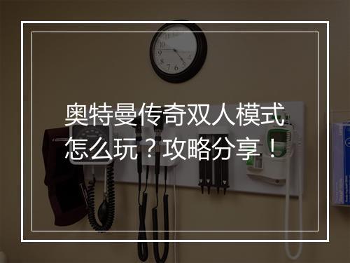 奥特曼传奇双人模式怎么玩？攻略分享！