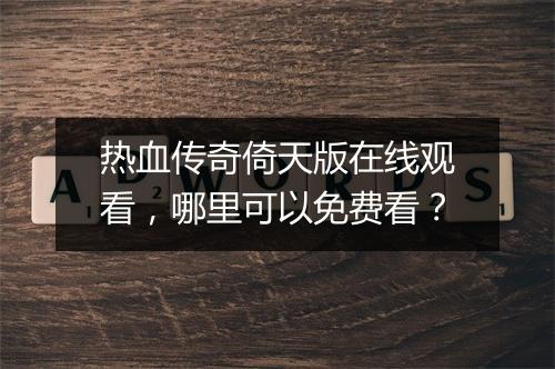 热血传奇倚天版在线观看，哪里可以免费看？