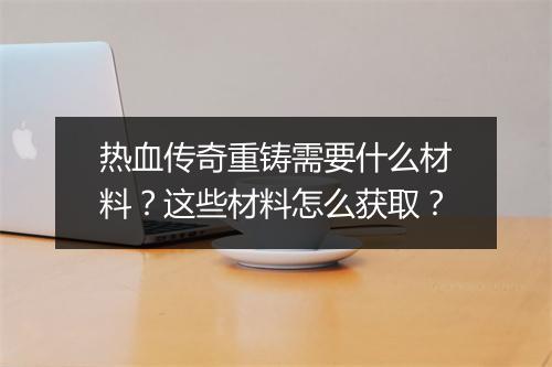 热血传奇重铸需要什么材料？这些材料怎么获取？