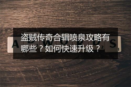 盗贼传奇合辑喷泉攻略有哪些？如何快速升级？