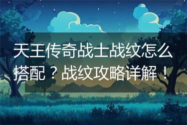 天王传奇战士战纹怎么搭配？战纹攻略详解！