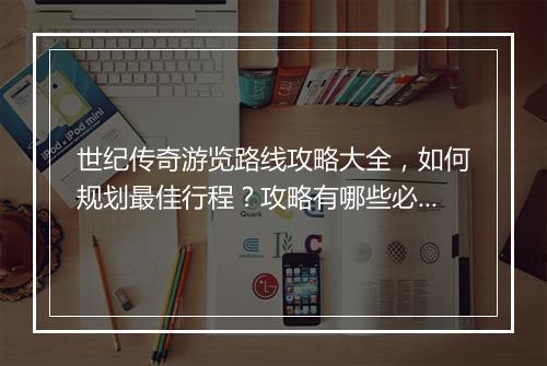 世纪传奇游览路线攻略大全，如何规划最佳行程？攻略有哪些必看要点？