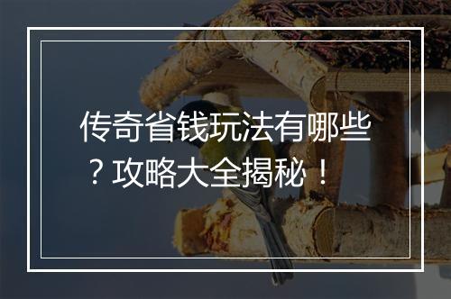 传奇省钱玩法有哪些？攻略大全揭秘！