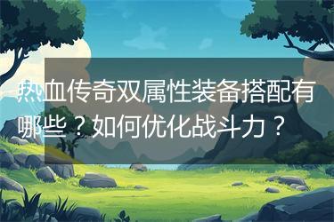 热血传奇双属性装备搭配有哪些？如何优化战斗力？