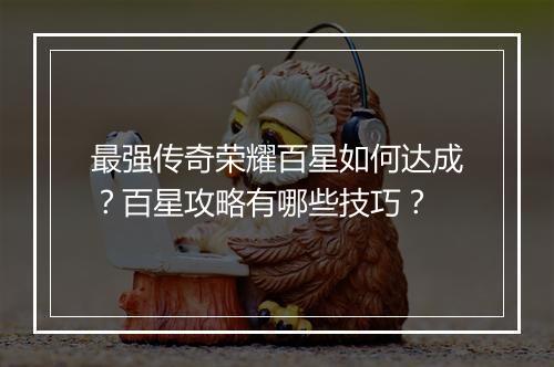 最强传奇荣耀百星如何达成？百星攻略有哪些技巧？