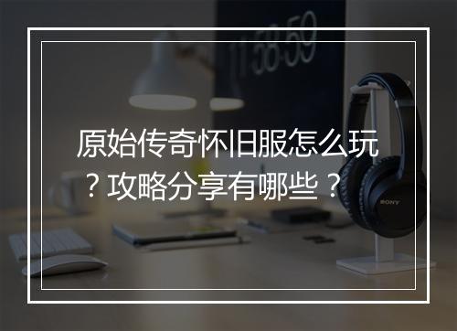 原始传奇怀旧服怎么玩？攻略分享有哪些？