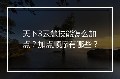 天下3云麓技能怎么加点？加点顺序有哪些？