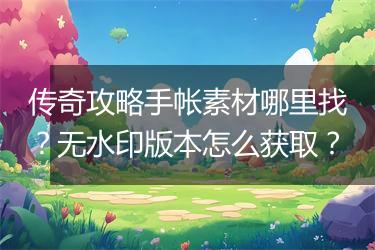 传奇攻略手帐素材哪里找？无水印版本怎么获取？