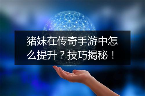 猪妹在传奇手游中怎么提升？技巧揭秘！