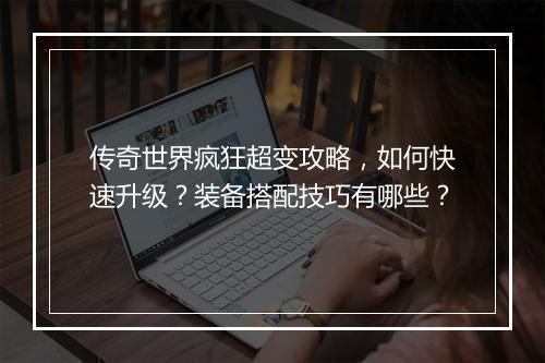 传奇世界疯狂超变攻略，如何快速升级？装备搭配技巧有哪些？