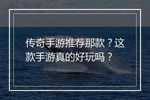 传奇手游推荐那款？这款手游真的好玩吗？