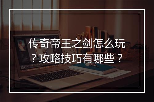 传奇帝王之剑怎么玩？攻略技巧有哪些？
