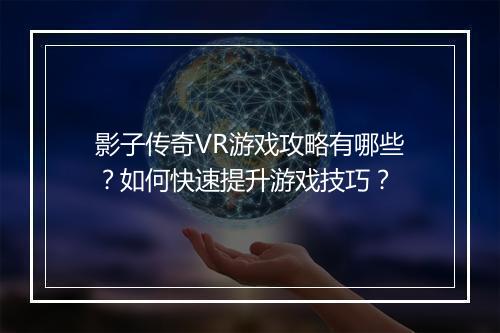 影子传奇VR游戏攻略有哪些？如何快速提升游戏技巧？