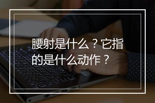 腰射是什么?它指的是什么动作?