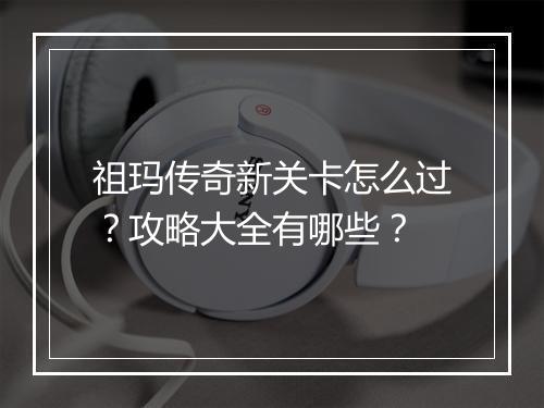 祖玛传奇新关卡怎么过？攻略大全有哪些？