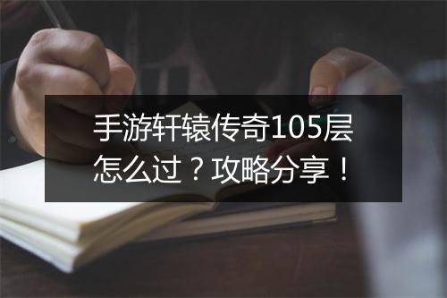 手游轩辕传奇105层怎么过？攻略分享！