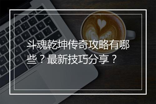 斗魂乾坤传奇攻略有哪些？最新技巧分享？