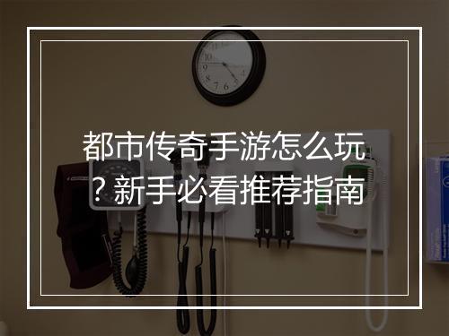 都市传奇手游怎么玩？新手必看推荐指南