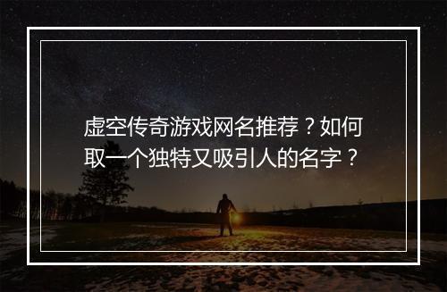 虚空传奇游戏网名推荐？如何取一个独特又吸引人的名字？